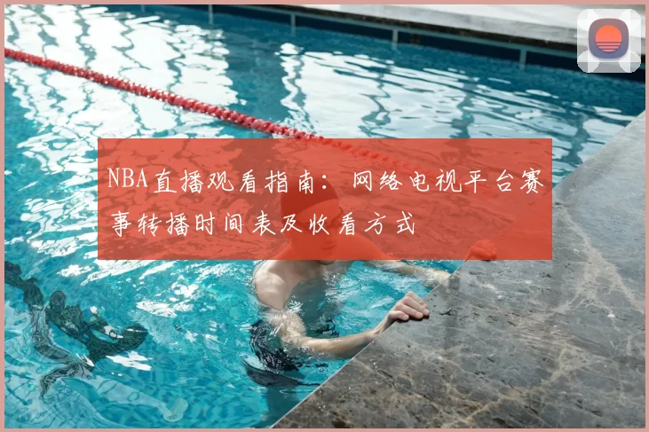 NBA直播观看指南:网络电视平台赛事转播时间表及收看方式