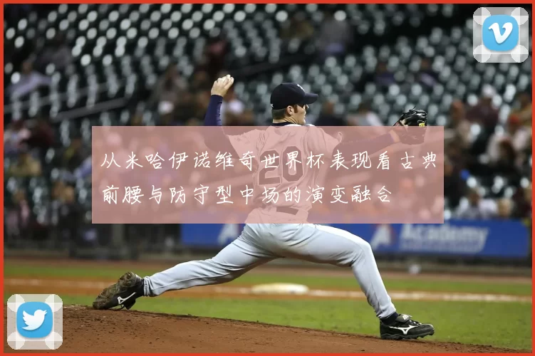 从米哈伊诺维奇世界杯表现看古典前腰与防守型中场的演变融合