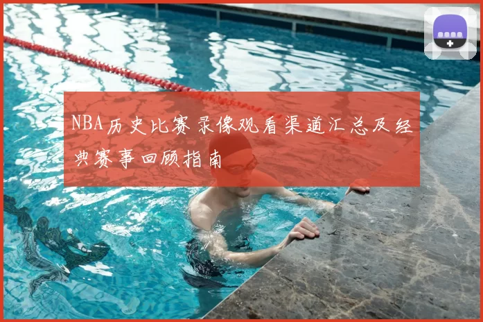NBA历史比赛录像观看渠道汇总及经典赛事回顾指南