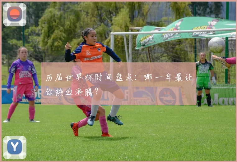 历届世界杯时间盘点:哪一年最让你热血沸腾?