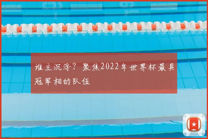 谁主沉浮?聚焦2022年世界杯最具冠军相的队伍
