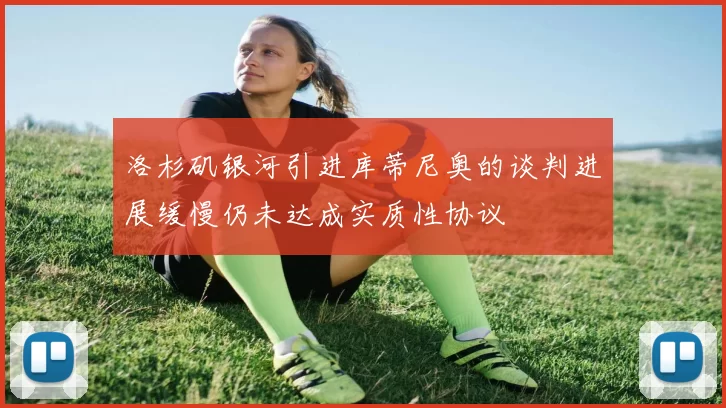 洛杉矶银河引进库蒂尼奥的谈判进展缓慢仍未达成实质性协议