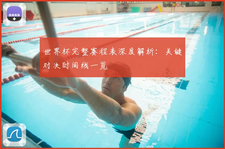 世界杯完整赛程表深度解析:关键对决时间线一览