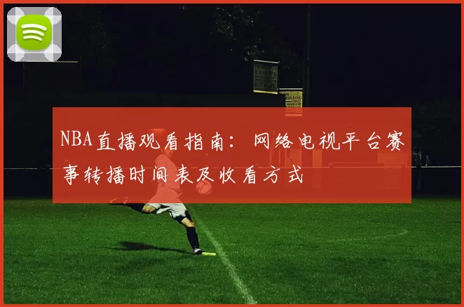 NBA直播观看指南:网络电视平台赛事转播时间表及收看方式