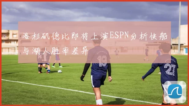 洛杉矶德比即将上演ESPN分析快船与湖人胜率差异