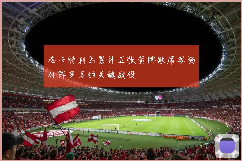 洛卡特利因累计五张黄牌缺席客场对阵罗马的关键战役