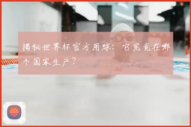揭秘世界杯官方用球:它究竟在哪个国家生产?