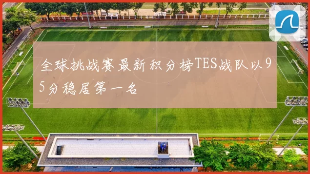 全球挑战赛最新积分榜TES战队以95分稳居第一名