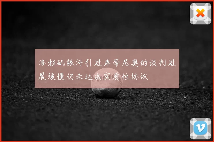 洛杉矶银河引进库蒂尼奥的谈判进展缓慢仍未达成实质性协议