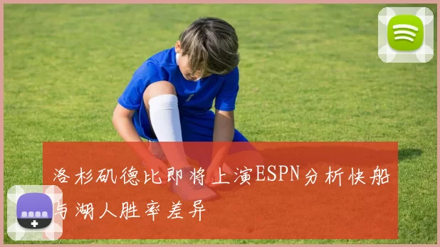 洛杉矶德比即将上演ESPN分析快船与湖人胜率差异