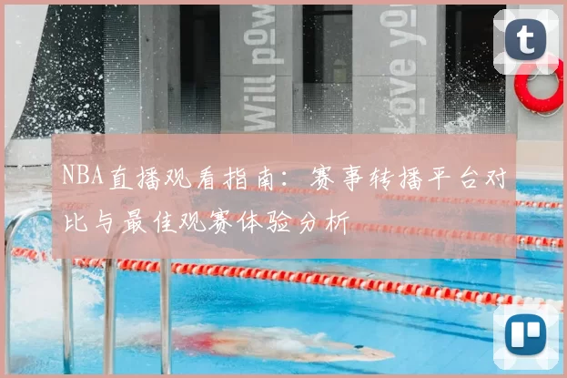 NBA直播观看指南:赛事转播平台对比与最佳观赛体验分析