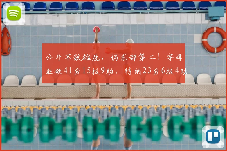 公牛不敌雄鹿,仍东部第二!字母狂砍41分15板9助,特纳23分6板4助