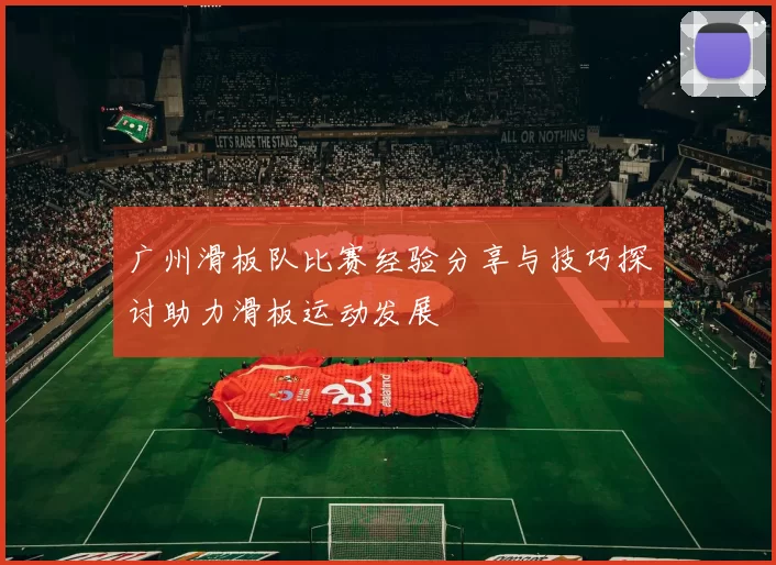 广州滑板队比赛经验分享与技巧探讨助力滑板运动发展