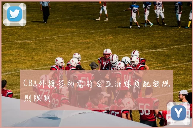 CBA外援签约需符合亚洲球员配额规则限制