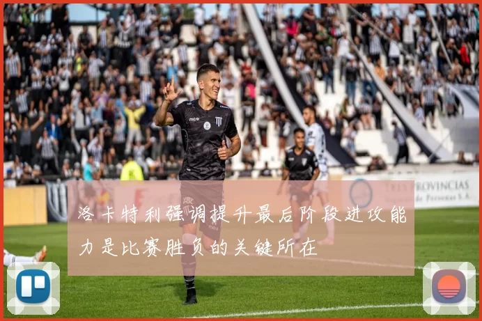 洛卡特利强调提升最后阶段进攻能力是比赛胜负的关键所在
