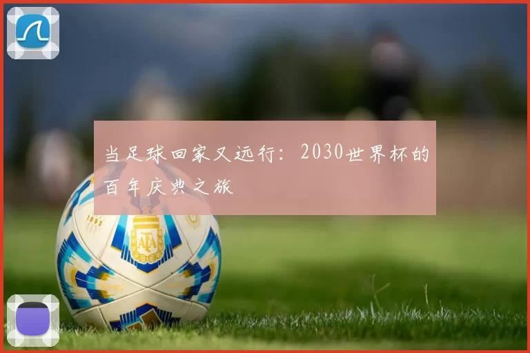 当足球回家又远行:2030世界杯的百年庆典之旅