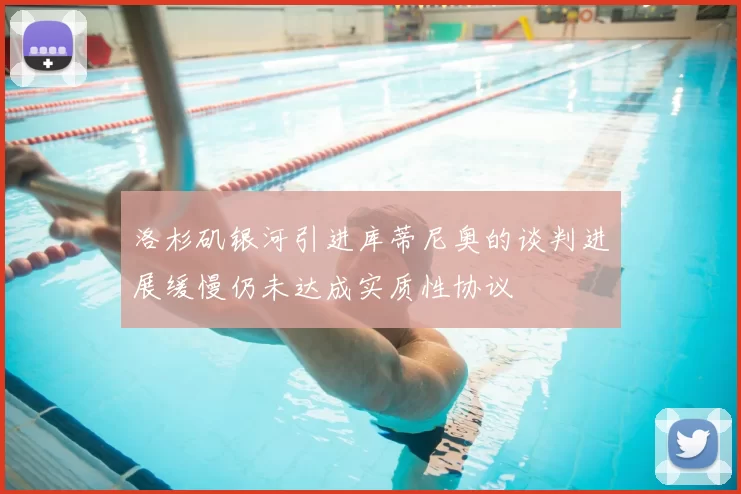 洛杉矶银河引进库蒂尼奥的谈判进展缓慢仍未达成实质性协议