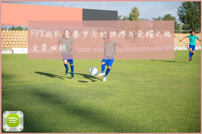 FPX战队青春岁月的拼搏与荣耀之路全景回顾
