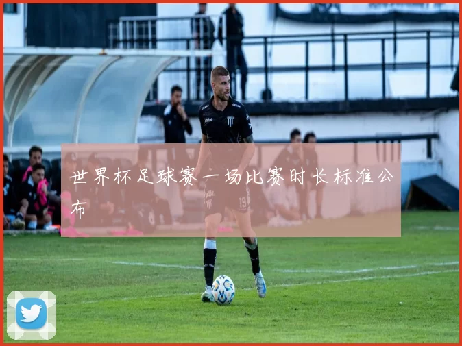 世界杯足球赛一场比赛时长标准公布