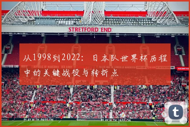 从1998到2022:日本队世界杯历程中的关键战役与转折点