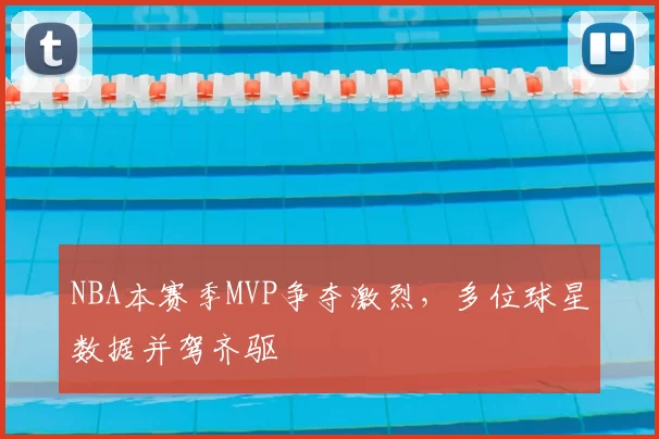 NBA本赛季MVP争夺激烈，多位球星数据并驾齐驱