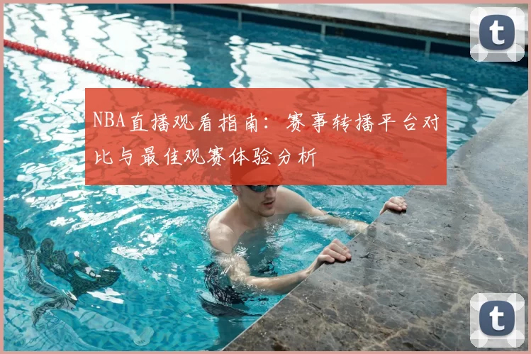 NBA直播观看指南:赛事转播平台对比与最佳观赛体验分析