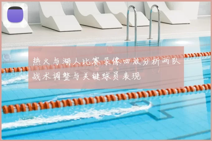热火与湖人比赛录像回放分析两队战术调整与关键球员表现