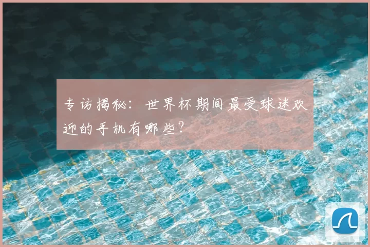 专访揭秘:世界杯期间最受球迷欢迎的手机有哪些?