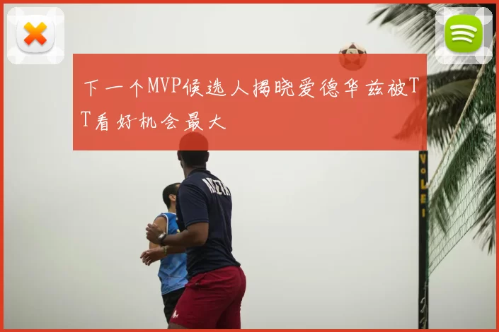 下一个MVP候选人揭晓爱德华兹被TT看好机会最大