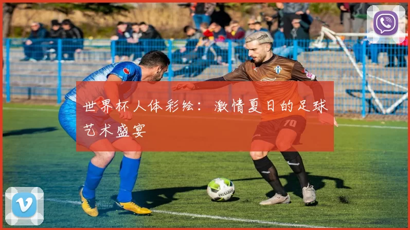 世界杯人体彩绘:激情夏日的足球艺术盛宴