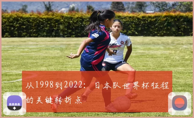 从1998到2022:日本队世界杯征程的关键转折点