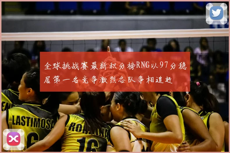 全球挑战赛最新积分榜RNG以97分稳居第一名竞争激烈各队争相追赶