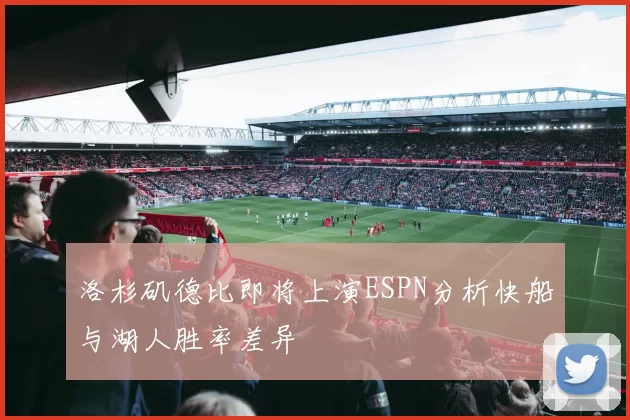 洛杉矶德比即将上演ESPN分析快船与湖人胜率差异