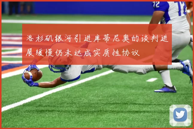洛杉矶银河引进库蒂尼奥的谈判进展缓慢仍未达成实质性协议