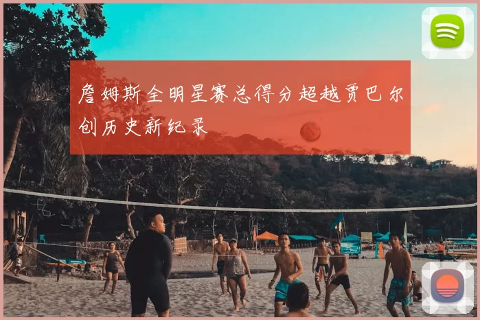 詹姆斯全明星赛总得分超越贾巴尔创历史新纪录