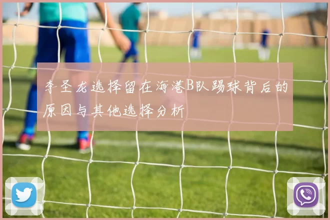 李圣龙选择留在海港B队踢球背后的原因与其他选择分析