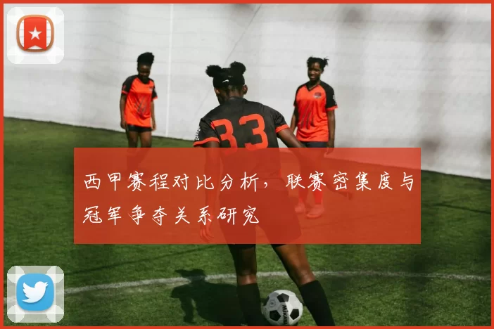 西甲赛程对比分析，联赛密集度与冠军争夺关系研究