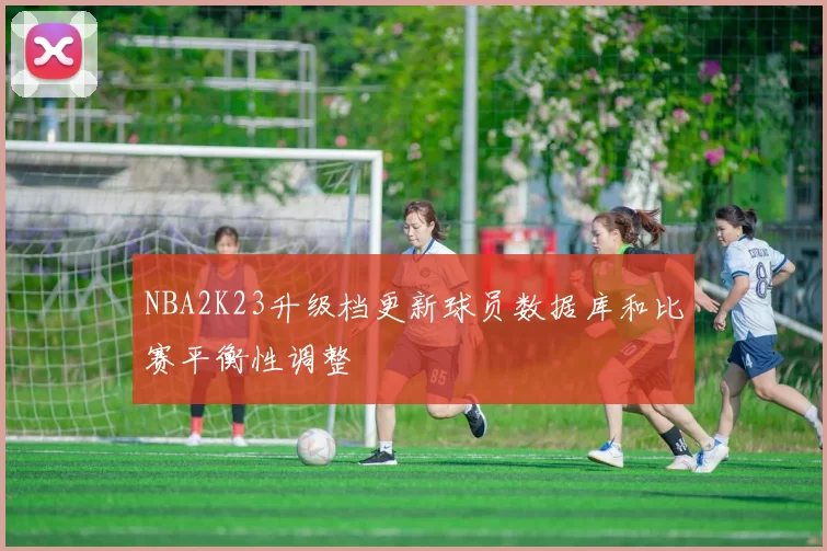 NBA2K23升级档更新球员数据库和比赛平衡性调整