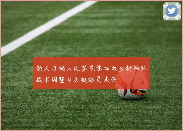 热火与湖人比赛录像回放分析两队战术调整与关键球员表现