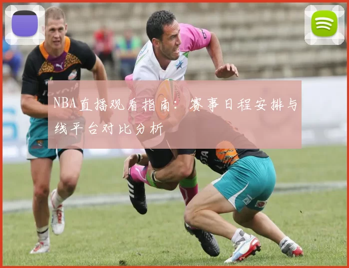 NBA直播观看指南：赛事日程安排与线平台对比分析