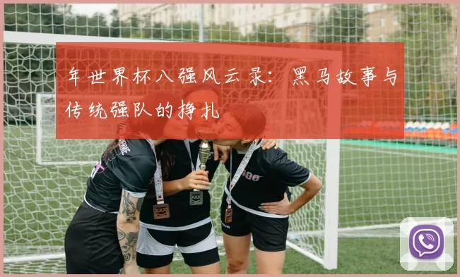 年世界杯八强风云录:黑马故事与传统强队的挣扎