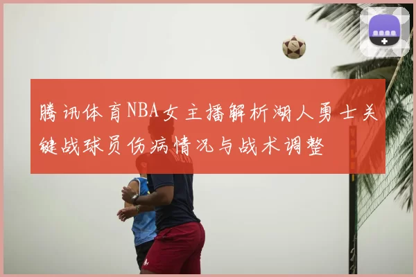 腾讯体育NBA女主播解析湖人勇士关键战球员伤病情况与战术调整