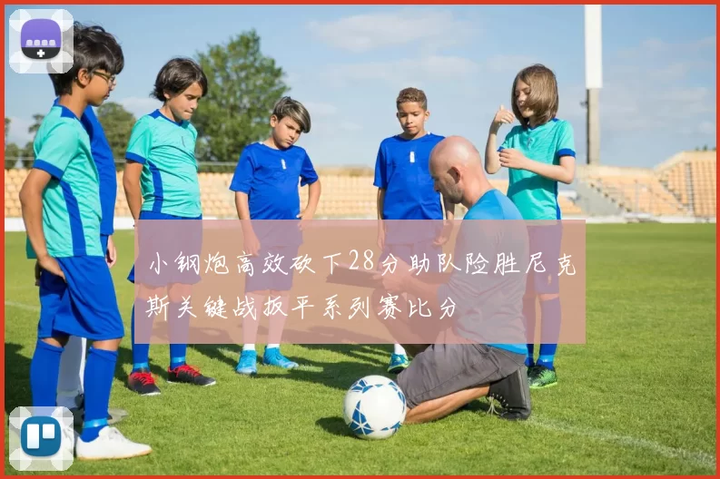 小钢炮高效砍下28分助队险胜尼克斯关键战扳平系列赛比分