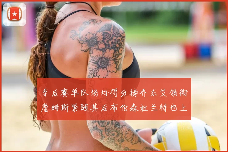 季后赛单队场均得分榜乔东艾领衔詹姆斯紧随其后布伦森杜兰特也上榜