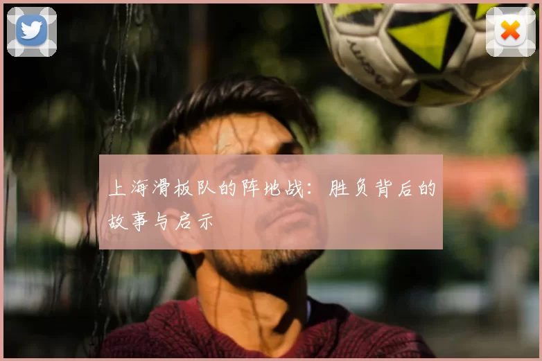 上海滑板队的阵地战:胜负背后的故事与启示