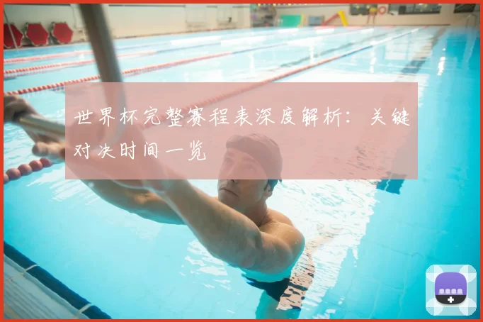 世界杯完整赛程表深度解析:关键对决时间一览