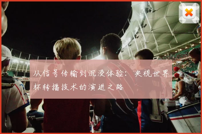 从信号传输到沉浸体验:央视世界杯转播技术的演进之路