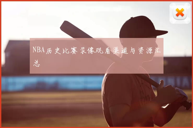 NBA历史比赛录像观看渠道与资源汇总
