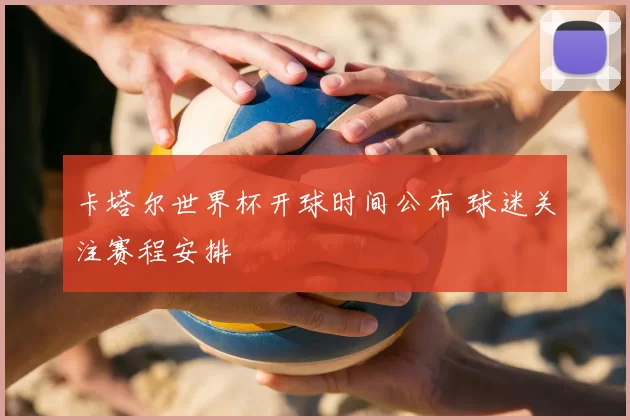 卡塔尔世界杯开球时间公布 球迷关注赛程安排