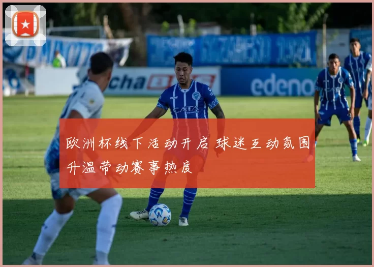 欧洲杯线下活动开启 球迷互动氛围升温带动赛事热度